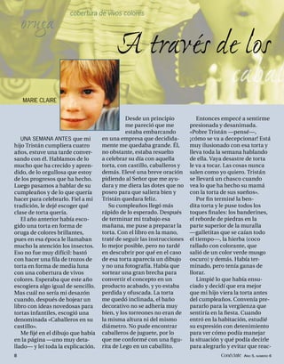 cobertura de vivos colores




                                          A través de los

                                              Desde un principio           Entonces empecé a sentirme
                                              me pareció que me         presionada y desanimada.
                                              estaba embarcando         «Pobre Tristán —pensé—,
   UNA SEMANA ANTES que mi          en una empresa que decidida-        ¡cómo se va a decepcionar! Está
hijo Tristán cumpliera cuatro       mente me quedaba grande. Él,        muy ilusionado con esa torta y
años, estuve una tarde conver-      no obstante, estaba resuelto        lleva toda la semana hablando
sando con él. Hablamos de lo        a celebrar su día con aquella       de ella. Vaya desastre de torta
mucho que ha crecido y apren-       torta, con castillo, caballeros y   le va a tocar. Las cosas nunca
dido, de lo orgullosa que estoy     demás. Elevé una breve oración      salen como yo quiero. Tristán
de los progresos que ha hecho.      pidiendo al Señor que me ayu-       se llevará un chasco cuando
Luego pasamos a hablar de su        dara y me diera las dotes que no    vea lo que ha hecho su mamá
cumpleaños y de lo que quería       poseo para que saliera bien y       con la torta de sus sueños».
hacer para celebrarlo. Fiel a mi    Tristán quedara feliz.                 Por ﬁ n terminé la ben-
tradición, le dejé escoger qué         Su cumpleaños llegó más          dita torta y le puse todos los
clase de torta quería.              rápido de lo esperado. Después      toques ﬁ nales: los banderines,
   El año anterior había esco-      de terminar mi trabajo esa          el reborde de piedras en la
gido una torta en forma de          mañana, me puse a preparar la       parte superior de la muralla
oruga de colores brillantes,        torta. Con el libro en la mano,     —galletitas que se caían todo
pues en esa época le llamaban       traté de seguir las instrucciones   el tiempo—, la hierba (coco
mucho la atención los insectos.     lo mejor posible, pero no tardé     rallado con colorante, que
Eso no fue muy difícil: bastó       en descubrir por qué en el caso     salió de un color verde musgo
con hacer una ﬁ la de trozos de     de esa torta aparecía un dibujo     oscuro) y demás. Había ter-
torta en forma de media luna        y no una fotografía. Había que      minado, pero tenía ganas de
con una cobertura de vivos          sortear una gran brecha para        llorar.
colores. Esperaba que este año      convertir el concepto en un            Limpié lo que había ensu-
escogiera algo igual de sencillo.   producto acabado, y yo estaba       ciado y decidí que era mejor
Mas cuál no sería mi desazón        perdida y ofuscada. La torta        que mi hijo viera la torta antes
cuando, después de hojear un        me quedó inclinada, el baño         del cumpleaños. Convenía pre-
libro con ideas novedosas para      decorativo no se adhería muy        pararlo para la vergüenza que
tortas infantiles, escogió una      bien, y los torreones no eran de    sentiría en la ﬁesta. Cuando
denominada «Caballeros en su        la misma altura ni del mismo        entró en la habitación, estudié
castillo».                          diámetro. No pude encontrar         su expresión con detenimiento
   Me ﬁjé en el dibujo que había    caballeros de juguete, por lo       para ver cómo podía manejar
en la página —uno muy deta-         que me conformé con una ﬁgu-        la situación y qué podía decirle
llado— y leí toda la explicación.   rita de Lego en un caballito.       para alegrarlo y evitar que reac-
8                                                                                   Conéctate AÑO 5, NÚMERO 6
 