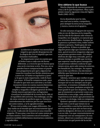 Uno obtiene lo que busca
                                                                  Mucho depende de nuestro punto de
                                                               vista y de lo que busquemos. Muy a pro-
                                                               pósito viene la siguiente rima de Ogden
                                                               Nash (1902–1971):

                                                                 En tu deambular por la vida,
                                                                 sea cual sea tu meta, compañero,
                                                                 pon siempre la mira en la rosquilla
                                                                 y nunca, nunca en el agujero.

                                                                  Si solo notamos el agujero de nuestra
                                                               vida en vez de ﬁjarnos en la rosquilla,
                                                               y en la vida de los demás solo vemos la
                                                               rosquilla y no el agujero, es natural que
                                                               nos sintamos desdichados. Aunque no
                                                               lo parezca a primera vista, todos sufren
                                                               dolores y pesares. Nadie goza de una
                                                               vida perfecta. Si bien es posible que
                       ayudarnos a superar esa mentalidad      alguien posea algo que nosotros desea-
                       negativa que puede despojarnos de       mos, quizá nosotros tengamos algo que
                      la alegría de vivir e impedir que nos    esa persona quisiera tener. A lo mejor
                     sintamos realizados.                      disfruta de algo muy cotizado, pero al
                        Es importante tener en cuenta que      mismo tiempo es posible que tuviera
                   el Señor trata a cada uno de forma          que soportar mucho para conseguirlo.
                   diferente, y a veces lo que es bueno para   Las personas solemos codiciar lo que
                  uno no le conviene a otro. Por eso, no se    tienen otros, pero solo vemos lo externo,
                  pueden hacer comparaciones ni puede          los beneﬁcios, las ventajas. No repara-
                uno preguntarse por qué a algunos las          mos en los sacriﬁcios y las decisiones
               cosas les resultan tan fáciles mientras que     difíciles que hicieron de esas otras per-
               a otros no. El Señor es equitativo y justo      sonas lo que son.
              y, lo que es más importante, todo lo hace           Además, tenemos que conﬁar en que
             con amor. Al ﬁ nal lo compensa todo, pues         el Señor da a cada uno lo que necesita.
            Él sabe lo que más nos conviene y en todo          Aunque tal vez no siempre sea lo que
            momento tiene en cuenta nuestro bienestar.         queremos, si tenemos verdadera fe en
              Todos somos una parte necesaria del              Dios y en Su amor, podemos aceptar de
          amplio y magníﬁco designio general de Dios.          buen grado lo que nos dispensa. Ya sea
         Desde nuestra perspectiva, no logramos                que al momento se presente como una
        visualizar la totalidad de la trama de la vida ni      bendición o una carga, cada atributo y
        el equilibrio del universo. Sin embargo, un día        experiencia son dones que provienen de
       de estos veremos lo perfecto que es. Entonces           Su mano, y a la larga, todo se compensa.
      entenderemos los motivos por los que nos hizo               Quienes aprenden a contentarse con
     tal como somos, y se lo agradeceremos.                    lo que son y con lo que tienen no se
        Él nos creó a todos con rasgos diferentes. No          ven sometidos a una lucha interna tan
    hay nadie en el mundo que sea exactamente igual            severa como los que aún no han acep-
   a ti o a mí. Cada uno de nosotros es una creación           tado los designios divinos en su entorno
   singular. Él nos ama y nos hizo tal como somos por          y en su vida. Los que constantemente se
  un buen motivo. Está contento con el resultado, y            comparan con sus semejantes y lo exa-
 nosotros también deberíamos mostrarnos contentos              minan, observan y analizan todo para
 y agradecidos.                                                determinar en qué punto de la escala

Conéctate AÑO 5, NÚMERO 8                                                                              5
 