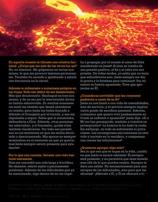 En aquella ocasión te libraste con relativa faci-                lía a propagar por el mundo el amor de Dios
lidad. ¿Dirías que las más de las veces fue así?                 manifestado en Jesús. Si bien se trataba de
No, en absoluto. Me golpearon en varias oca-                     una presión positiva, al fin y al cabo era una
siones, lo que me provocó lesiones permanen-                     presión. De todos modos, yo sabía que no tenía
tes. También fui azotado y apedreado y estuve                    que sobrellevarla solo. Jesús siempre me dio
con frecuencia en la cárcel.                                     la gracia y la fortaleza para continuar5. Por mí
                                                                 mismo no habría aguantado. Tuve que apo-
Además te enfrentaste a numerosos peligros en                    yarme en Él.
tus viajes. Todo eso debió de ser desalentador.
Más que desalentador. Naufragué en tres oca-                     ¿Consideras inevitable que los creyentes
siones, y de no ser por la intervención divina                   padezcan a causa de su fe?
no habría sobrevivido. En muchas ocasiones                       Jesús no nos llamó a una vida de comodidades,
me sentí tan abatido que deseé abandonar                         sino de servicio; y el servicio siempre implica
mi misión; pero Jesús me había llamado a                         cierto grado de sacrificio personal. Además,
difundir el Evangelio por el mundo, y eso me                     cualquiera que quiera vivir piadosamente en
impulsaba a seguir. Sabía que si renunciaba,                     Cristo se enfrenta a oposición 6. Jesús dijo: «Si a
defraudaría a Dios. Además, otras personas                       Mí me han perseguido, también a vosotros os
me admiraban, y si fracasaba, quizás ellas                       perseguirán» . La historia le ha dado la razón.
también claudicarían. Por todo eso persistí                      Sin embargo, no todo es sufrimiento ni priva-
aun en los momentos en que me sentía derro-                      ciones. Las recompensas son inmensas en esta
tado o descorazonado. Mis apuros no siempre                      vida y también en la venidera, y compensan
terminaban en el momento en que yo quería;                       con creces las tribulaciones 8.
mas Jesús siempre estuvo presente para ayu-
darme.                                                          ¿Quisieras agregar algo más?
                                                                 Sea lo que sea que te toque en la vida, ¡confía
Por lo que nos cuentas, llevaste una vida bas-                   en que Jesús te sacará adelante! Él siempre
tante estresante.                                                está presente, y no permitirá que seas tentado
Dios me concedió una vida larga y fructífera.                    mas allá de lo que puedas resistir. Siempre te
No obstante, estuve sujeto a permanentes                         dará una salida. No necesariamente para que
presiones. Además de las dificultades que ya                     escapes de las dificultades, sino para que las
he mencionado, algo dentro de mí me impe-                        afrontes 9. ¡Aférrate a Él, y Él se aferrará a ti! •


 Corintios 11:–, Hechos, capítulo 18, Hechos 18:9,10; Hebreos 1:5, 1 Corintios 9:16, 5 Corintios :8,9; 1:9,10,
1

 Timoteo :1, Juan 15:0, 8Romanos 8:1,18; 1:1; Filipenses :11,1; 1 Pedro 1:6–8, 91 Corintios 10:1.
6




CONÉCTATE AÑO 9, NÚMERO  | www.conectate.org                                                                                1
 