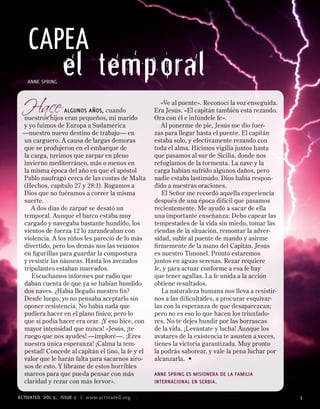 CAPEA
                 el temporal
 Hace
   ANNE SPRING


                                                     «Ve al puente». Reconocí la voz enseguida.
                 algunos años, cuando             Era Jesús. «El capitán también está rezando.
 nuestros hijos eran pequeños, mi marido          Ora con él e infúndele fe».
 y yo fuimos de Europa a Sudamérica                  Al ponerme de pie, Jesús me dio fuer-
 —nuestro nuevo destino de trabajo— en            zas para llegar hasta el puente. El capitán
 un carguero. A causa de largas demoras           estaba solo, y efectivamente rezando con
 que se produjeron en el embarque de              toda el alma. Hicimos vigilia juntos hasta
 la carga, tuvimos que zarpar en pleno            que pasamos al sur de Sicilia, donde nos
 invierno mediterráneo, más o menos en            refugiamos de la tormenta. La nave y la
 la misma época del año en que el apóstol         carga habían sufrido algunos daños, pero
 Pablo naufragó cerca de las costas de Malta      nadie estaba lastimado. Dios había respon-
 (Hechos, capítulo 27 y 28:1). Rogamos a          dido a nuestras oraciones.
 Dios que no fuéramos a correr la misma              El Señor me recordó aquella experiencia
 suerte.                                          después de una época difícil que pasamos
    A dos días de zarpar se desató un             recientemente. Me ayudó a sacar de ella
 temporal. Aunque el barco estaba muy             una importante enseñanza: Debo capear las
 cargado y navegaba bastante hundido, los         tempestades de la vida sin miedo, tomar las
 vientos de fuerza 12 lo zarandeaban con          riendas de la situación, remontar la adver-
 violencia. A los niños les pareció de lo más     sidad, subir al puente de mando y asirme
 divertido, pero los demás nos las veíamos        firmemente de la mano del Capitán. Jesús
 en figurillas para guardar la compostura         es nuestro Timonel. Pronto estaremos
 y resistir las náuseas. Hasta los avezados       juntos en aguas serenas. Rezar requiere
 tripulantes estaban mareados.                    fe, y para actuar conforme a esa fe hay
    Escuchamos informes por radio que             que tener agallas. La fe unida a la acción
 daban cuenta de que ya se habían hundido         obtiene resultados.
 dos naves. ¿Había llegado nuestro fin?              La naturaleza humana nos lleva a resistir-
 Desde luego, yo no pensaba aceptarlo sin         nos a las dificultades, a procurar esquivar-
 oponer resistencia. No había nada que            las con la esperanza de que desaparezcan;
 pudiera hacer en el plano físico; pero lo        pero no es eso lo que hacen los triunfado-
 que sí podía hacer era orar. ¡Y eso hice, con    res. No te dejes hundir por las borrascas
 mayor intensidad que nunca! «Jesús, ¡te          de la vida. ¡Levántate y lucha! Aunque los
 ruego que nos ayudes! —imploré—. ¡Eres           avatares de la existencia te asusten a veces,
 nuestra única esperanza! ¡Calma la tem-          tienes la victoria garantizada. Muy pronto
 pestad! Concede al capitán el tino, la fe y el   la podrás saborear, y vale la pena luchar por
 valor que le harán falta para sacarnos airo-     alcanzarla. •
 sos de esto. Y líbrame de estos horribles
 mareos para que pueda pensar con más             anne spring es misionera de la Familia
 claridad y rezar con más fervor».                internacional en serbia.

ACTIVATED VOL 9, ISSUE  | www.activated.org
CONÉCTATE AÑO 9, NÚMERO | www.conectate.org                                                       
 