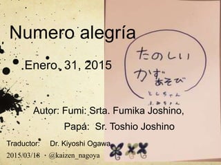 Numero alegría
Enero. 31, 2015
Autor: Fumi: Srta. Fumika Joshino,
Papá: Sr. Toshio Joshino
Traductor: Dr. Kiyoshi Ogawa
@kaizen_nagoya2015/03/18
 
