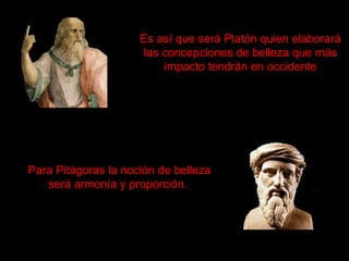 Es así que será Platón quien elaborará las concepciones de belleza que más impacto tendrán en occidente Para Pitágoras la noción de belleza como armonía y proporción Para Pitágoras la noción de belleza será armonía y proporción.   