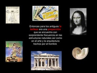 Entonces para los antiguos  la   belleza  era una   proporción  que se encuentra con sorprendente frecuencia en las estructuras naturales así como en el arte y la arquitectura hechos por el hombre   