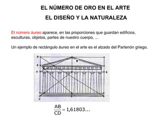 EL NÚMERO DE ORO EN EL ARTE EL DISEÑO Y LA NATURALEZA El número áureo  aparece, en las  proporciones  que guardan edificios, esculturas, objetos, partes de nuestro cuerpo, ... Un ejemplo de rectángulo áureo en el arte es el alzado del Partenón griego. .  