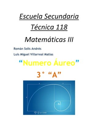 Escuela Secundaria
       Técnica 118
        Matemáticas III
Román Solís Andrés
Luis Miguel Villarreal Matías


   “Numero Áureo”
                3° “A”
 
