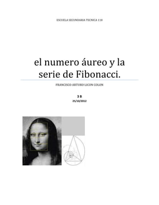 ESCUELA SECUNDARIA TECNICA 118




el numero áureo y la
 serie de Fibonacci.
    FRANCISCO ARTURO LICON COLON


                 3B
              25/10/2012
 