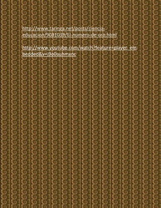 http://www.taringa.net/posts/ciencia-
educacion/9081039/El-numero-de-oro.html

http://www.youtube.com/watch?feature=player_em
bedded&v=j9e0auhmxnc
 