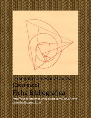 Triangulo con espiral aurea.
[Escaneado]
Ficha Bibliografica
http://quoderatdemonstran.blogspot.mx/2008/09/la-
serie-de-fibonacci.html
 