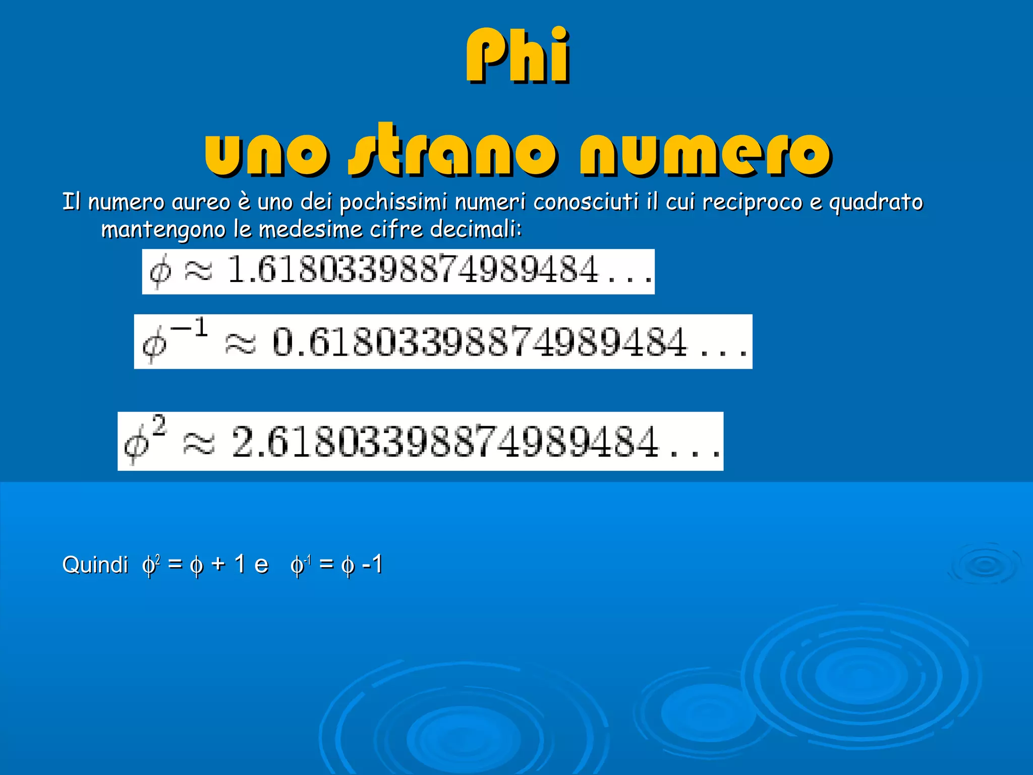PhiPhi
uno strano numerouno strano numeroIl numero aureo è uno dei pochissimi numeri conosciuti il cui reciproco e quadratoIl numero aureo è uno dei pochissimi numeri conosciuti il cui reciproco e quadrato
mantengono le medesime cifre decimali:mantengono le medesime cifre decimali:
QuindiQuindi φφ22
== φφ ++ 1 e1 e φφ-1-1
== φφ --11
 