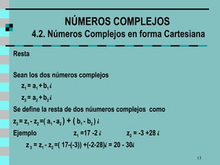 NÚMEROS COMPLEJOS  4.2. Números Complejos en forma Cartesiana Resta  Sean los dos números complejos z 1  = a 1  +   b 1  i   z 2  = a 2  +   b 2  i Se define la resta de dos núumeros complejos  como z 3  = z 1  - z 2  =( a 1  -   a 2  ) + (  b 1  - b 2  )  i Ejemplo  z 1  =17 -2  i  z 2  = -3 +28  i  z  3  = z 1  - z 2  =( 17-(-3)) +(-2-28) i  = 20 - 30 i 