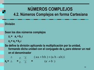 NÚMEROS COMPLEJOS  4.2. Números Complejos en forma Cartesiana División Sean los dos números complejos z 1  =  a 1  +   b 1  i   z 2  = a 2  +   b 2  i   Se define la división aplicando la multiplicación por la unidad, formando dicha unidad con el conjugado de z 2  para obtener un real en el denominador z 3  =  =  =  