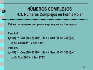 NÚMEROS COMPLEJOS  4.3.   Números Complejos en Forma Polar Raices de números complejos expresados en forma polar Para k=2 z 3 =(81)  1/ 4   (Cos (16   +2( 360 o ))   /4)  +  i  Sen (16   +2( 360 o ))   /4))  z 3 =3( Cos184º   +  i  Sen 184º   )  Para k=3 z 4 =(81)  1/ 4   (Cos (16   +3( 360 o ))   /4)  +  i  Sen (16   +3( 360 o ))   /4))  z 4 =3( Cos 274º   +  i  Sen 274º   )  
