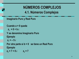 NÚMEROS COMPLEJOS 4.1. Números Complejos   Imaginario Puro y Real Puro Cuando a = 0 queda  z 1   = 0 + b  i Y se denomina Imaginario Puro Ejemplo z 1  = – 5  i Por otra parte si b =  0  se tiene un Real Puro Ejemplo z 2  = 7 + 0  i  z 2  = 7 