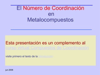 El  Número de Coordinación  en Metalocompuestos   Esta presentación es un complemento al  curso virtual Compuestos de Coordinación   visite primero el texto de la  Introducción [email_address] jun 2008 