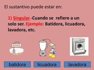 El sustantivo puede estar en:
1) Singular.-Cuando se refiere a un
solo ser. Ejemplo: Batidora, licuadora,
lavadora, etc.
batidora licuadora lavadora
 