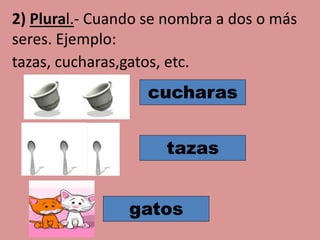 2) Plural.- Cuando se nombra a dos o más
seres. Ejemplo:
tazas, cucharas,gatos, etc.
tazas
cucharas
gatos
 