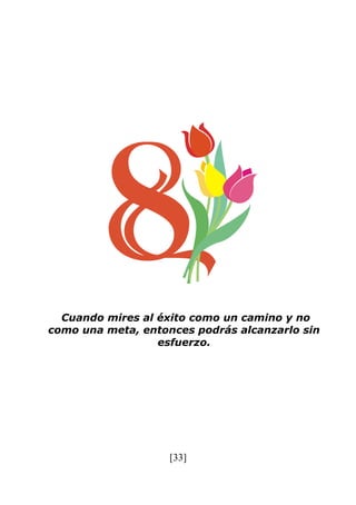 [33]
Cuando mires al éxito como un camino y no
como una meta, entonces podrás alcanzarlo sin
esfuerzo.
 
