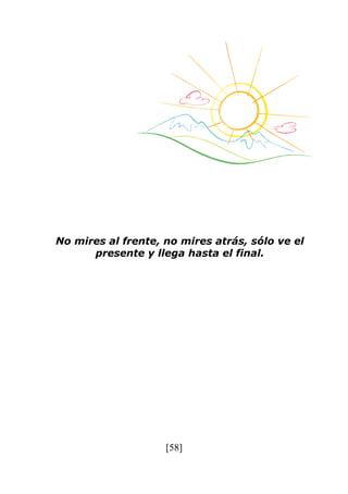 [58]
No mires al frente, no mires atrás, sólo ve el
presente y llega hasta el final.
 
