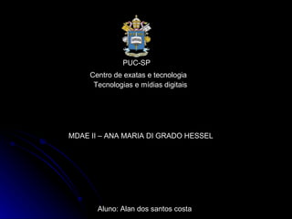 PUC-SP Centro de exatas e tecnologia Tecnologias e mídias digitais  Aluno: Alan dos santos costa MDAE II – ANA MARIA DI GRADO HESSEL 