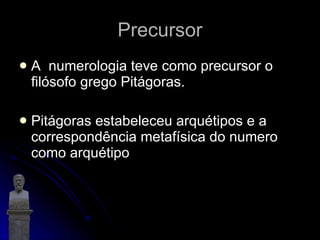 Precursor A  numerologia teve como precursor o filósofo grego Pitágoras. Pitágoras estabeleceu arquétipos e a correspondência metafísica do numero como arquétipo  