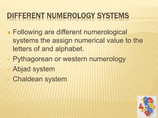 DIFFERENT NUMEROLOGY SYSTEMS
 Following are different numerological
systems the assign numerical value to the
letters of and alphabet.
 Pythagorean or western numerology
 Abjad system
 Chaldean system
 