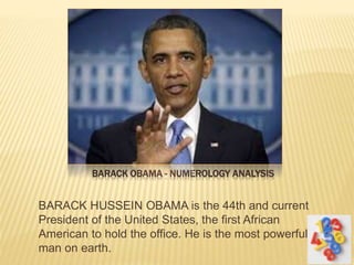 BARACK OBAMA - NUMEROLOGY ANALYSIS
BARACK HUSSEIN OBAMA is the 44th and current
President of the United States, the first African
American to hold the office. He is the most powerful
man on earth.
 