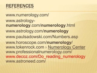 REFERENCES
www.numerology.com/
www.astrology-
numerology.com/numerology.html
www.astrology.com/numerology
www.paulsadowski.com/Numbers.asp
www.horoscope.com/numerology/
www.tokenrock.com › Numerology Center
www.professionalnumerology.com/
www.decoz.com/Do_reading_numerology
www.astroneed.com/
 