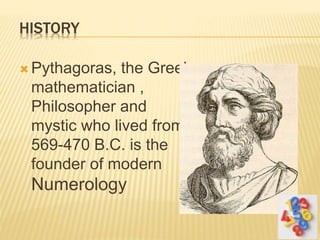 HISTORY
 Pythagoras, the Greek
mathematician ,
Philosopher and
mystic who lived from
569-470 B.C. is the
founder of modern
Numerology
 