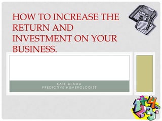 HOW TO INCREASE THE
RETURN AND
INVESTMENT ON YOUR
BUSINESS.


           KATE ALAMA
     PREDICTIVE NUMEROLOGIST
 