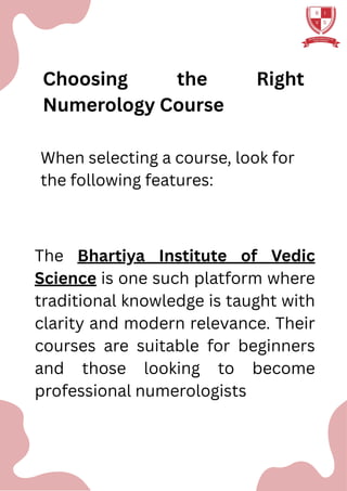 Choosing the Right
Numerology Course
When selecting a course, look for
the following features:
The Bhartiya Institute of Vedic
Science is one such platform where
traditional knowledge is taught with
clarity and modern relevance. Their
courses are suitable for beginners
and those looking to become
professional numerologists
 