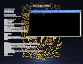 NUMERO PERFECTO
#include <iostream>
#include<stdio.h>
#include<conio.h>
using namespace std;
int main(int argc, char** argv) {
int resultado=0;
int numero;
int i = 1;
cout<<"Inserta el numero que
quieres utilizarn";
cin>>numero;
for(i=1; i<numero ; i++){
if (numero%i==0){
resultado=resultado +
i;
}
}
if (resultado==numero){
cout<<"El numero "<<numero<< " es perfecto";
}
else{
cout<<"El numero "<<numero<< " no es perfecton";
if (resultado==1){
cout<<"El numero "<<numero<< " es primo";
}
else{
cout<<"El numero "<<numero<< " no es primo";
}
}
getch();
return 0;}