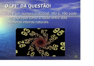 O "PI" DA QUESTÃO!
 Pi é um número irracional, isto é, não pode
 ser expresso como a razão entre dois
 números inteiros naturais.
 