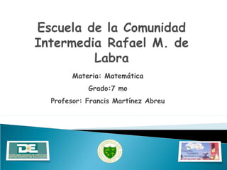 Materia: Matemática
Grado:7 mo
Profesor: Francis Martínez Abreu
 