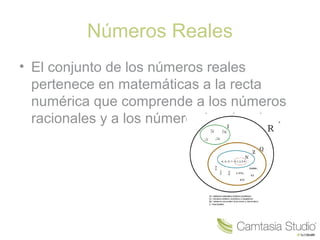 Números Reales
• El conjunto de los números reales
pertenece en matemáticas a la recta
numérica que comprende a los números
racionales y a los números irracionales.
 