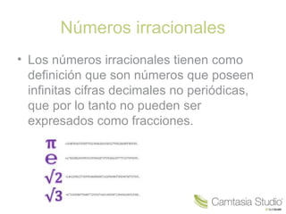 Números irracionales
• Los números irracionales tienen como
definición que son números que poseen
infinitas cifras decimales no periódicas,
que por lo tanto no pueden ser
expresados como fracciones.
 