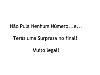 Não Pula Nenhum Número...e...   Terás uma Surpresa no final!  Muito legal! 