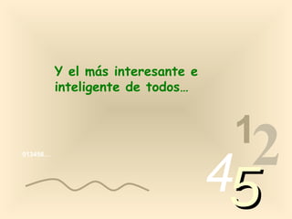 Y el más interesante e
          inteligente de todos…


                                    1
013456…




                                   4 2
                                   5
 