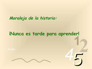 Moraleja de la historia:


 ¡Nunca es tarde para aprender!

                             1
013456…




                            4 2
                            5
 