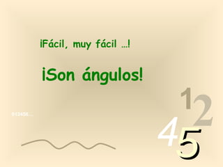 ¡Fácil, muy fácil …!


          ¡Son ángulos!
                                  1
013456…




                                 4 2
                                 5
 