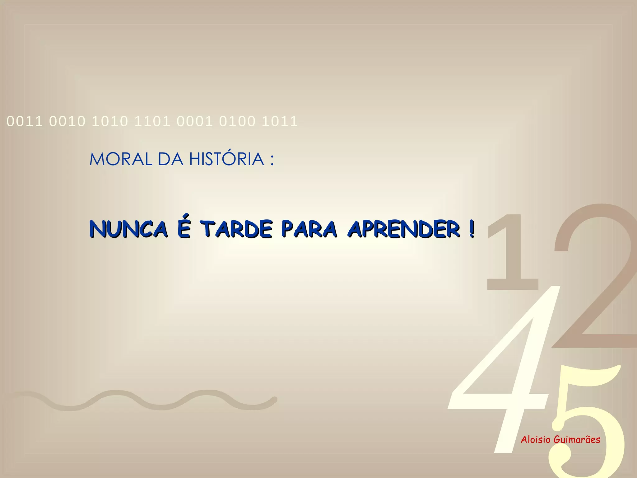 NUNCA É TARDE PARA APRENDER ! MORAL DA HISTÓRIA :