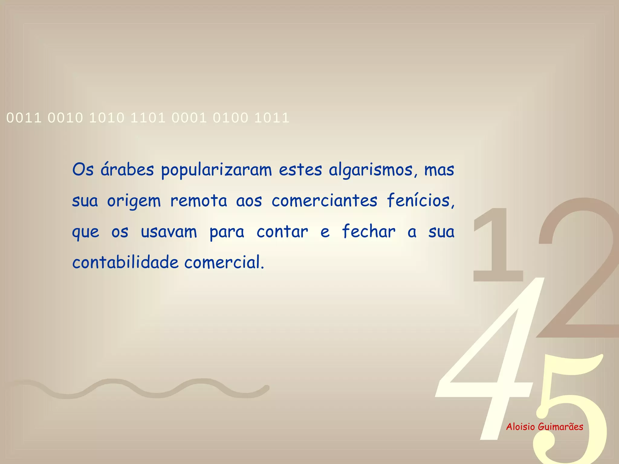 Os árabes popularizaram estes algarismos, mas sua origem remota aos comerciantes fenícios, que os usavam para contar e fechar a sua contabilidade comercial.