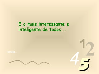 E o mais interessante e
          inteligente de todos...


                                     1
013456…




                                    452
 