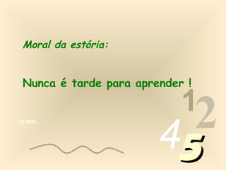 013456…
1
2455
Moral da estória:
Nunca é tarde para aprender !
 