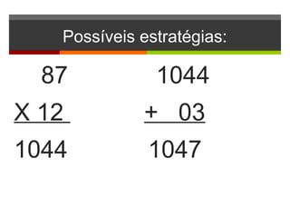 Possíveis estratégias:
87 1044
X 12 + 03
1044 1047
 
