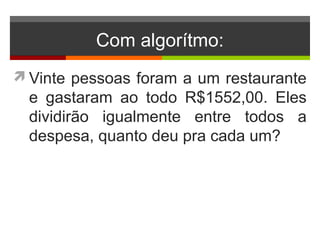 Com algorítmo:
Vinte pessoas foram a um restaurante
e gastaram ao todo R$1552,00. Eles
dividirão igualmente entre todos a
despesa, quanto deu pra cada um?
 