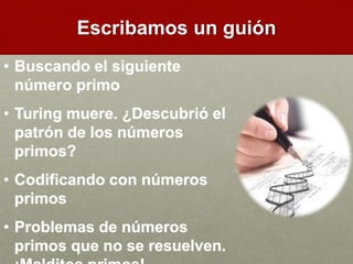 Escribamos un guión
• Buscando el siguiente
número primo
• Turing muere. ¿Descubrió el
patrón de los números
primos?
• Codificando con números
primos
• Problemas de números
primos que no se resuelven.
 