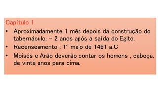 Capítulo 1
• Aproximadamente 1 mês depois da construção do
tabernáculo. – 2 anos após a saída do Egito.
• Recenseamento : 1º maio de 1461 a.C
• Moisés e Arão deverão contar os homens , cabeça,
de vinte anos para cima.
 