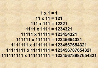 1 x 1 = 1 11 x 11 = 121 111 x 111 = 12321 1111 x 1111 = 1234321 11111 x 11111 = 123454321 111111 x 111111 = 12345654321 1111111 x 1111111 = 1234567654321 11111111 x 11111111 = 123456787654321 111111111 x 111111111 = 12345678987654321 