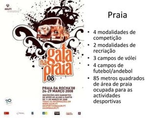 Praia 4 modalidades de competição 2 modalidades de recriação 3 campos de vólei 4 campos de futebol/andebol 85 metros quadrados de área de praia ocupada para as actividades desportivas
