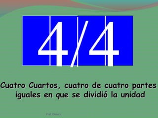 4/4Cuatro Cuartos, cuatro de cuatro partesCuatro Cuartos, cuatro de cuatro partes
iguales en que se dividió la unidadiguales en que se dividió la unidad
Ptof.Chávez
 